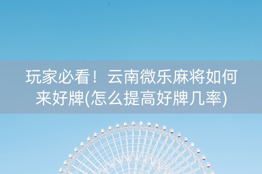 玩家必看！云南微乐麻将如何来好牌(怎么提高好牌几率)