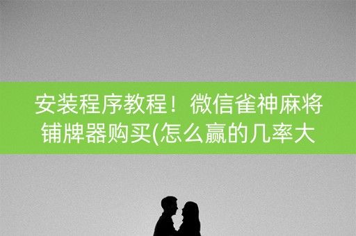 安装程序教程！微信雀神麻将铺牌器购买(怎么赢的几率大)