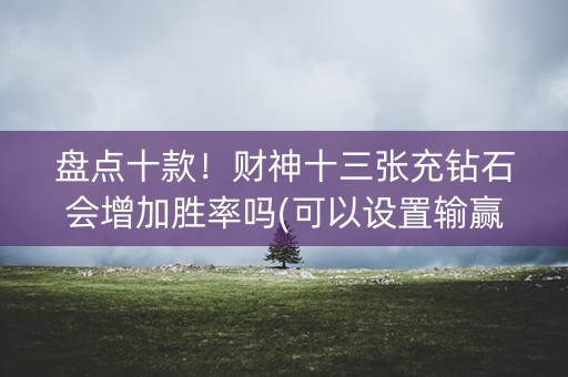 盘点十款！财神十三张充钻石会增加胜率吗(可以设置输赢吗)