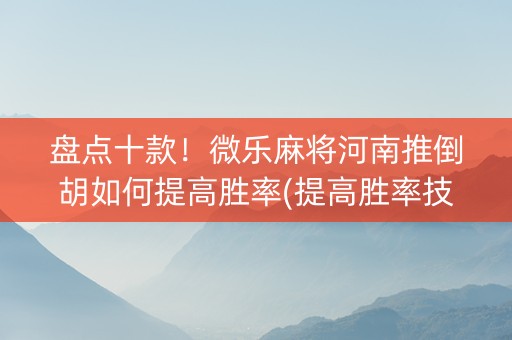 盘点十款！微乐麻将河南推倒胡如何提高胜率(提高胜率技巧)