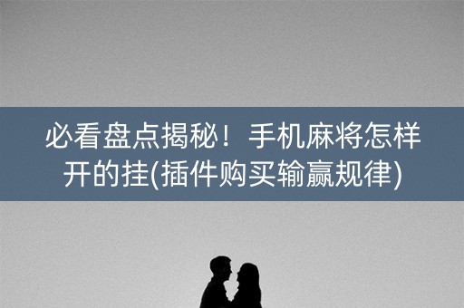 必看盘点揭秘！手机麻将怎样开的挂(插件购买输赢规律)