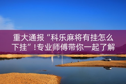 重大通报“科乐麻将有挂怎么下挂”!专业师傅带你一起了解（详细教程）-抖音