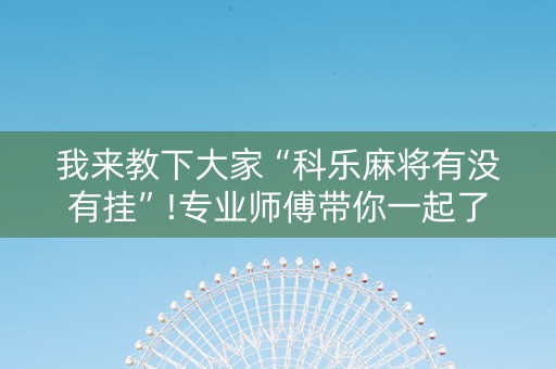 我来教下大家“科乐麻将有没有挂”!专业师傅带你一起了解（详细教程）-抖音