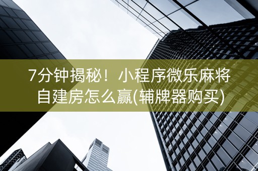 7分钟揭秘！小程序微乐麻将自建房怎么赢(辅牌器购买)