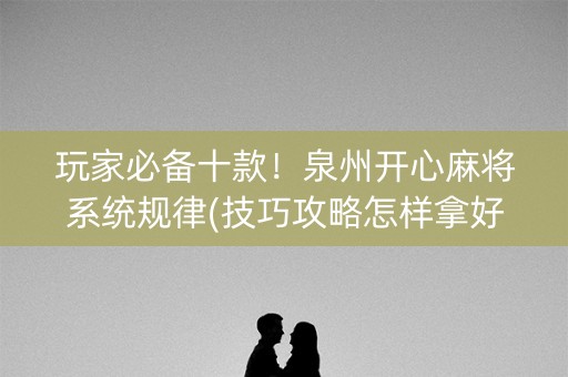 玩家必备十款！泉州开心麻将系统规律(技巧攻略怎样拿好牌)