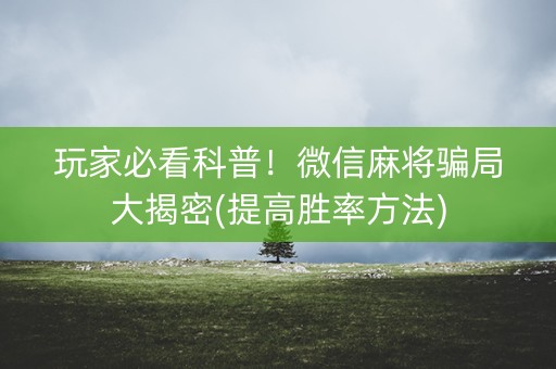 玩家必看科普！微信麻将骗局大揭密(提高胜率方法)