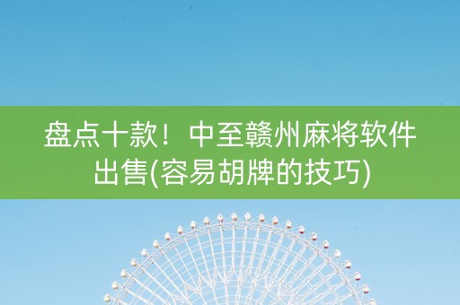 盘点十款！中至赣州麻将软件出售(容易胡牌的技巧)
