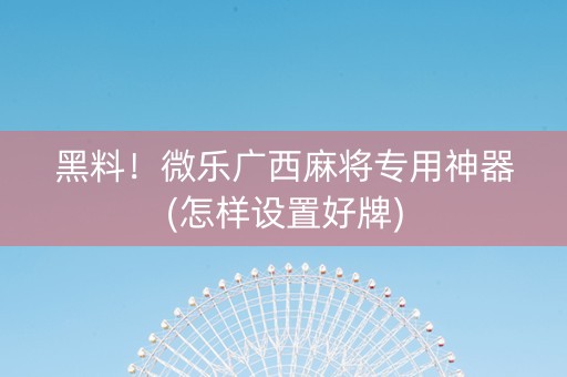 黑料！微乐广西麻将专用神器(怎样设置好牌)