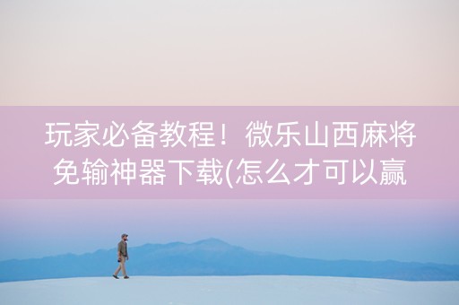 玩家必备教程！微乐山西麻将免输神器下载(怎么才可以赢)