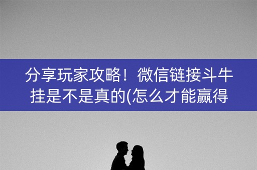 分享玩家攻略！微信链接斗牛挂是不是真的(怎么才能赢得多)