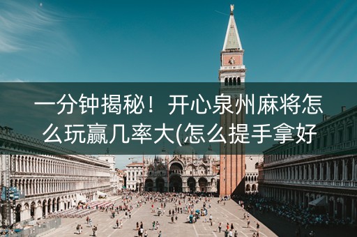 一分钟揭秘！开心泉州麻将怎么玩赢几率大(怎么提手拿好牌)