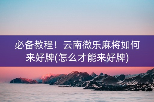 必备教程！云南微乐麻将如何来好牌(怎么才能来好牌)