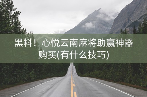 黑料！心悦云南麻将助赢神器购买(有什么技巧)