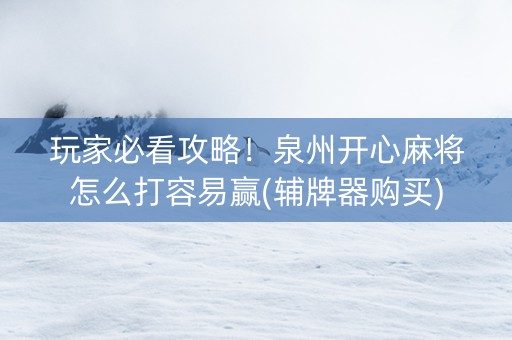 玩家必看攻略！泉州开心麻将怎么打容易赢(辅牌器购买)