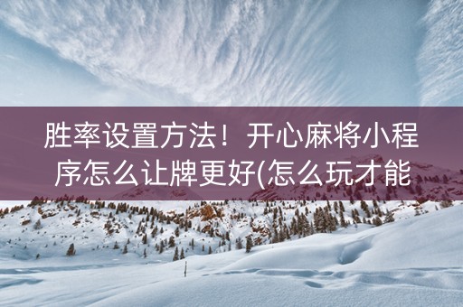 胜率设置方法！开心麻将小程序怎么让牌更好(怎么玩才能赢)