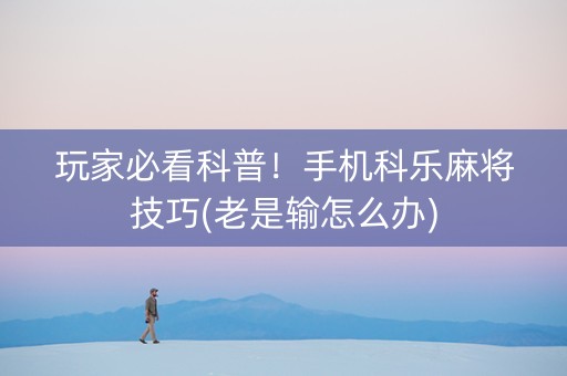 玩家必看科普！手机科乐麻将技巧(老是输怎么办)