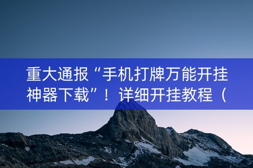 重大通报“手机打牌万能开挂神器下载”！详细开挂教程（确实真的有挂)-抖音