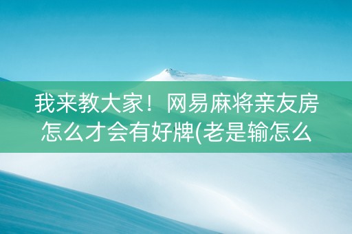 我来教大家！网易麻将亲友房怎么才会有好牌(老是输怎么办)