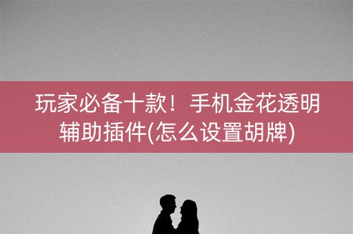 玩家必备十款！手机金花透明辅助插件(怎么设置胡牌)