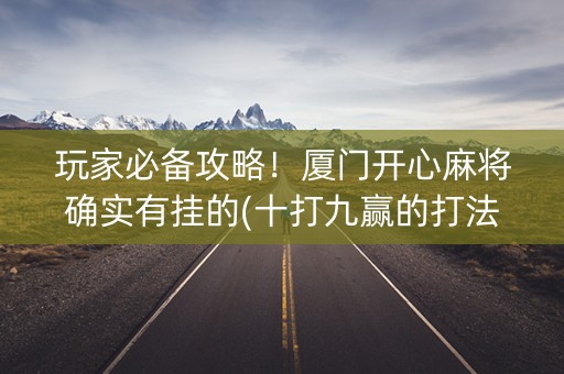 玩家必备攻略！厦门开心麻将确实有挂的(十打九赢的打法)