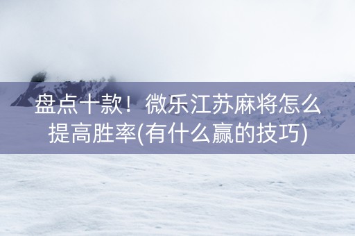 盘点十款！微乐江苏麻将怎么提高胜率(有什么赢的技巧)