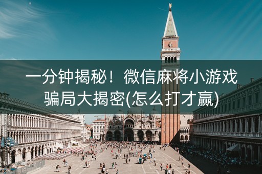 一分钟揭秘！微信麻将小游戏骗局大揭密(怎么打才赢)