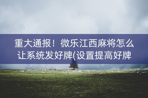 重大通报！微乐江西麻将怎么让系统发好牌(设置提高好牌几率)