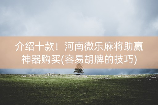 介绍十款！河南微乐麻将助赢神器购买(容易胡牌的技巧)
