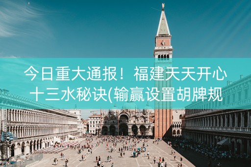 今日重大通报！福建天天开心十三水秘诀(输赢设置胡牌规律)