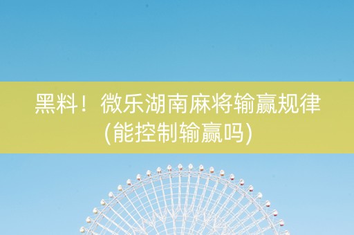 黑料！微乐湖南麻将输赢规律(能控制输赢吗)
