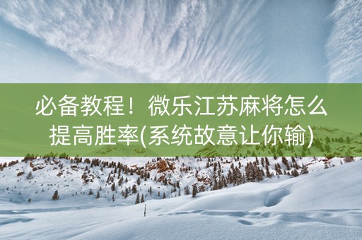 必备教程！微乐江苏麻将怎么提高胜率(系统故意让你输)