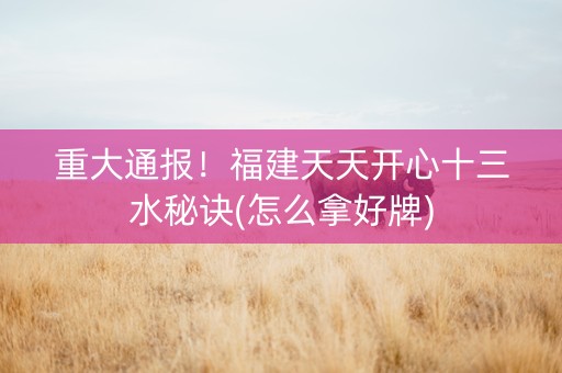 重大通报！福建天天开心十三水秘诀(怎么拿好牌)