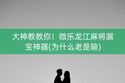 大神教教你！微乐龙江麻将漏宝神器(为什么老是输)