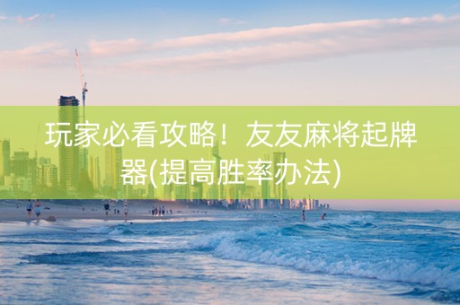 玩家必看攻略！友友麻将起牌器(提高胜率办法)