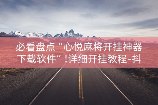 必看盘点“心悦麻将开挂神器下载软件”!详细开挂教程-抖音