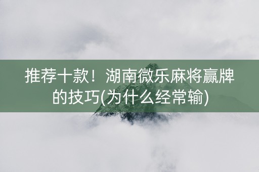 推荐十款！湖南微乐麻将赢牌的技巧(为什么经常输)