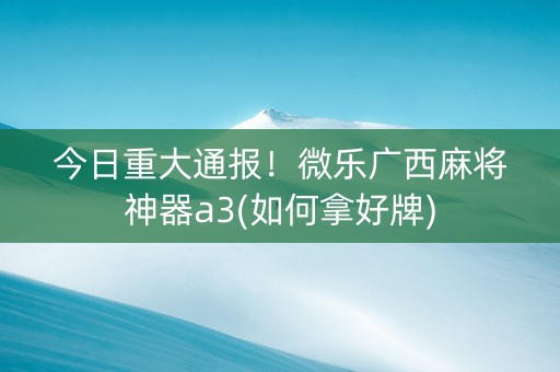 今日重大通报！微乐广西麻将神器a3(如何拿好牌)