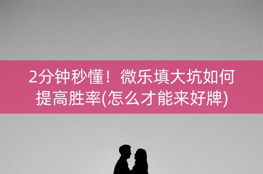 2分钟秒懂！微乐填大坑如何提高胜率(怎么才能来好牌)