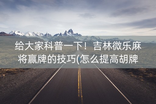 给大家科普一下！吉林微乐麻将赢牌的技巧(怎么提高胡牌率)