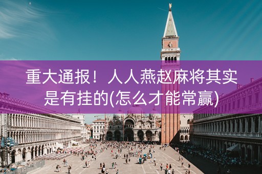 重大通报！人人燕赵麻将其实是有挂的(怎么才能常赢)