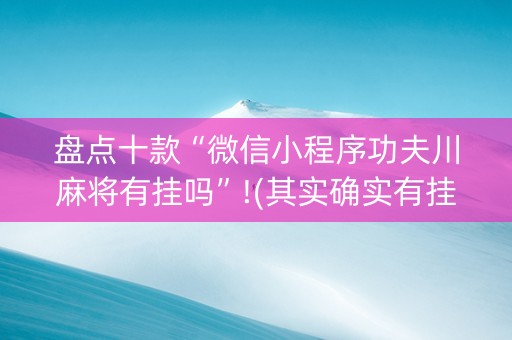 盘点十款“微信小程序功夫川麻将有挂吗”!(其实确实有挂)-抖音