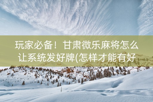 玩家必备！甘肃微乐麻将怎么让系统发好牌(怎样才能有好牌)