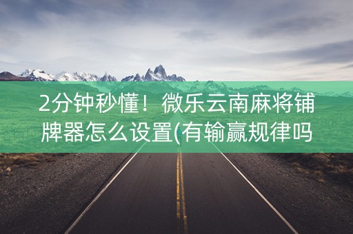 2分钟秒懂！微乐云南麻将铺牌器怎么设置(有输赢规律吗)