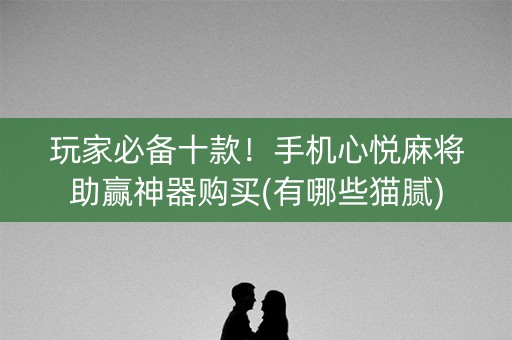 玩家必备十款！手机心悦麻将助赢神器购买(有哪些猫腻)