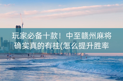 玩家必备十款！中至赣州麻将确实真的有挂(怎么提升胜率)