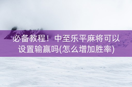 必备教程！中至乐平麻将可以设置输赢吗(怎么增加胜率)