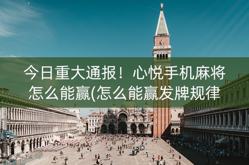 今日重大通报！心悦手机麻将怎么能赢(怎么能赢发牌规律)