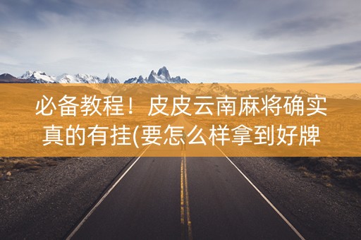 必备教程！皮皮云南麻将确实真的有挂(要怎么样拿到好牌)