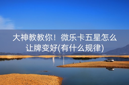 大神教教你！微乐卡五星怎么让牌变好(有什么规律)