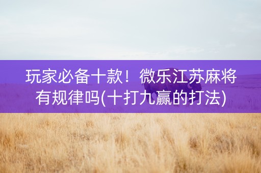 玩家必备十款！微乐江苏麻将有规律吗(十打九赢的打法)